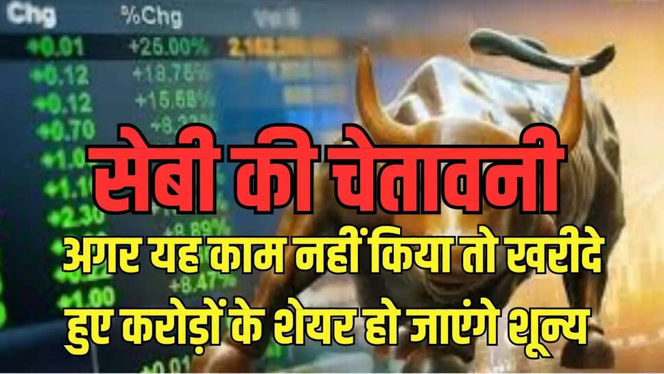 share market : सेबी की चेतावनी, अगर यह काम नहीं किया तो खरीदे हुए करोड़ों के शेयर हो जाएंगे शून्य 