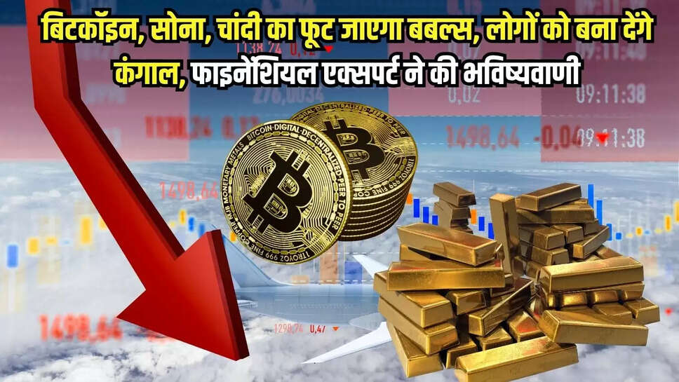 Investor Alert : बिटकॉइन, सोना, चांदी का फूट जाएगा बबल्स, लोगों को बना देंगे कंगाल, फाइनेंशियल एक्सपर्ट ने की भविष्यवाणी