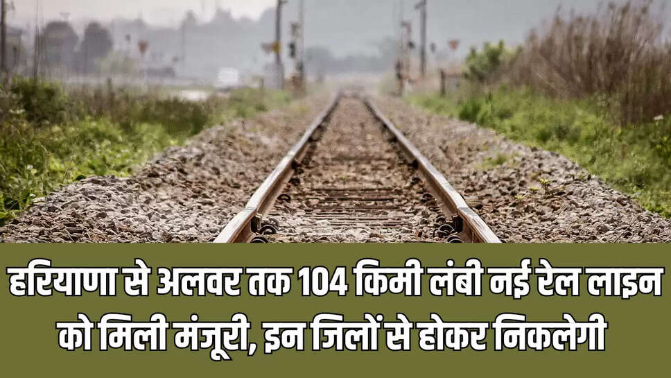 *✅हरियाणा से अलवर तक 104 किमी लंबी नई रेल लाइन को मिली मंजूरी, इन जिलों से होकर निकलेगी*   *✅नई रेल लाइन पर हरियाणा व राजस्थान में बनेंगे सात रेलवे स्टेशन*
