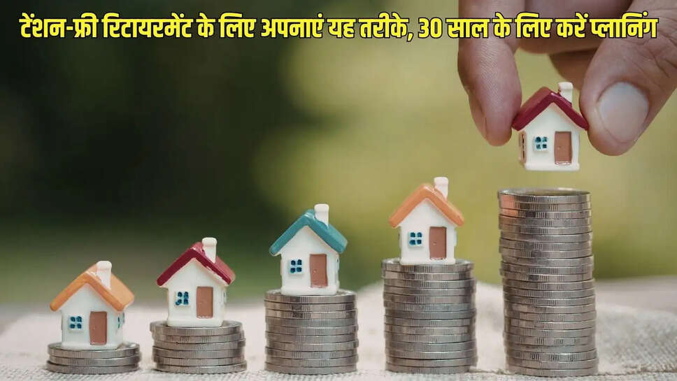 investment plan  टेंशन-फ्री रिटायरमेंट के लिए अपनाएं यह तरीके, 30 साल के लिए करें प्लानिंग