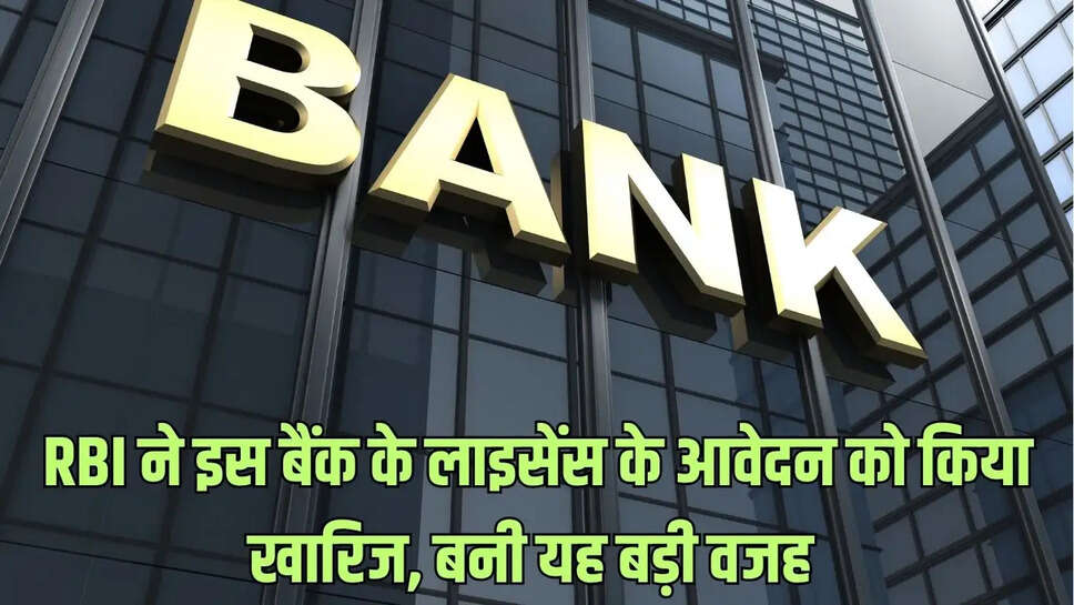 Bank News  RBI ने इस बैंक के लाइसेंस के आवेदन को किया खारिज, बनी यह बड़ी वजह&nbsp;