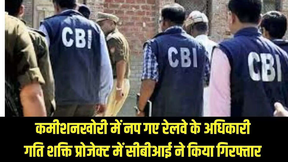 CBI Raid : कमीशनखोरी में नप गए रेलवे के अधिकारी, गति शक्ति प्रोजेक्ट में सीबीआई ने किया गिरफ्तार
