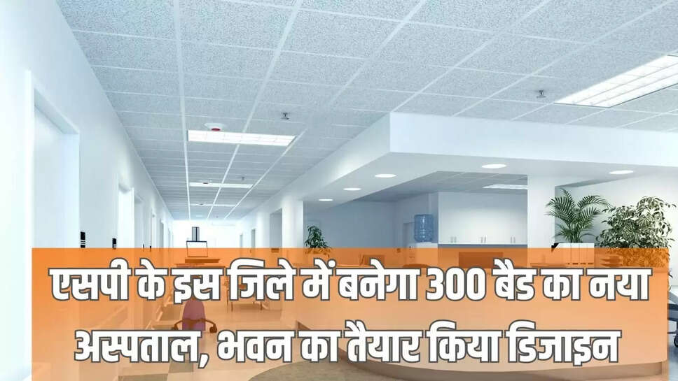 Mp News : एसपी के इस जिले में बनेगा 300 बैड का नया अस्पताल, भवन का तैयार किया डिजाइन 