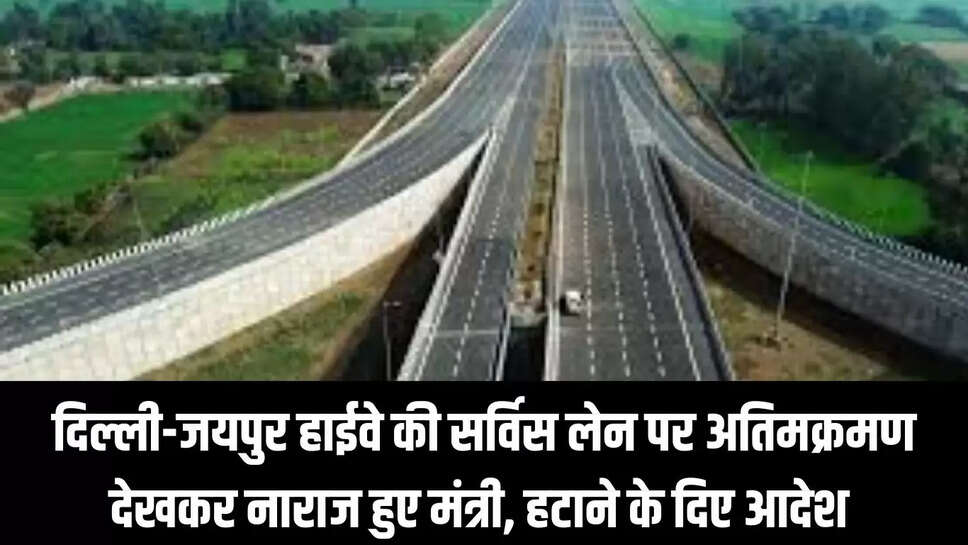 Highway : दिल्ली-जयपुर हाईवे की सर्विस लेन पर अतिमक्रमण देखकर नाराज हुए मंत्री, हटाने के दिए आदेश 