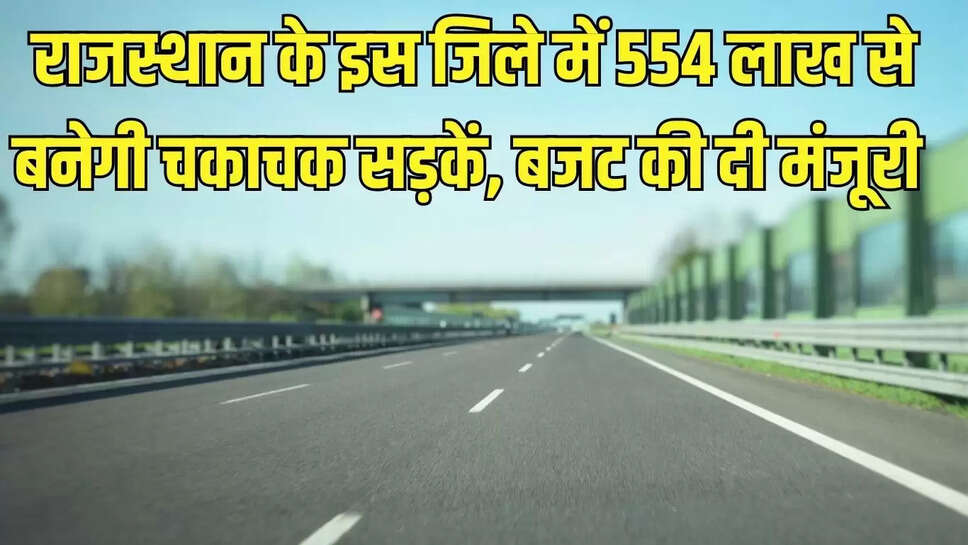 Rajasthan Road  राजस्थान के इस जिले में 554 लाख से बनेगी चकाचक सड़कें, बजट की दी मंजूरी 