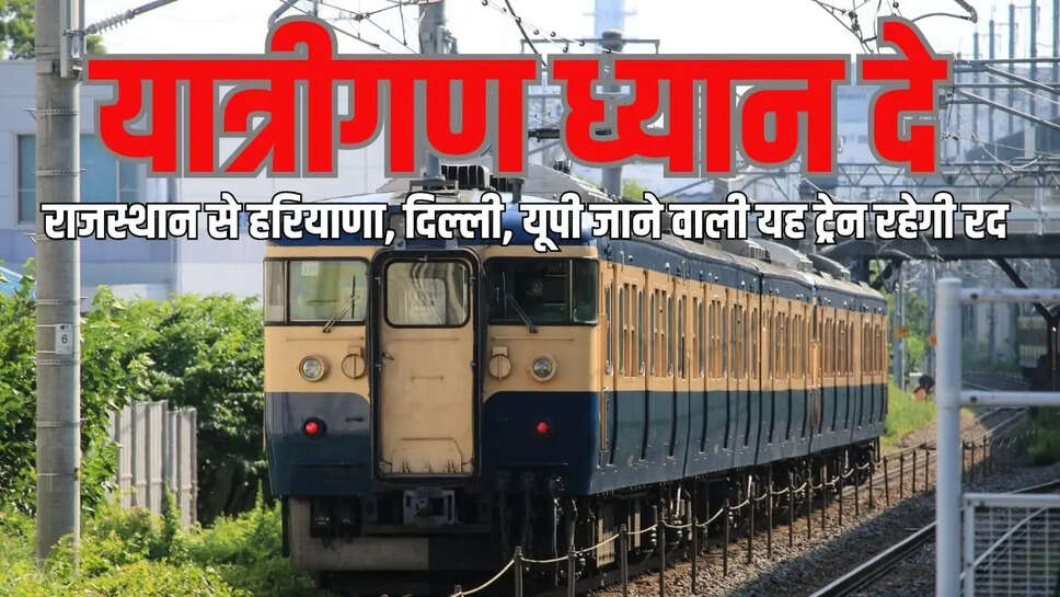 यात्रीगण ध्यान दे! राजस्थान से हरियाणा, दिल्ली, यूपी जाने वाली यह ट्रेन रहेगी रद&nbsp;