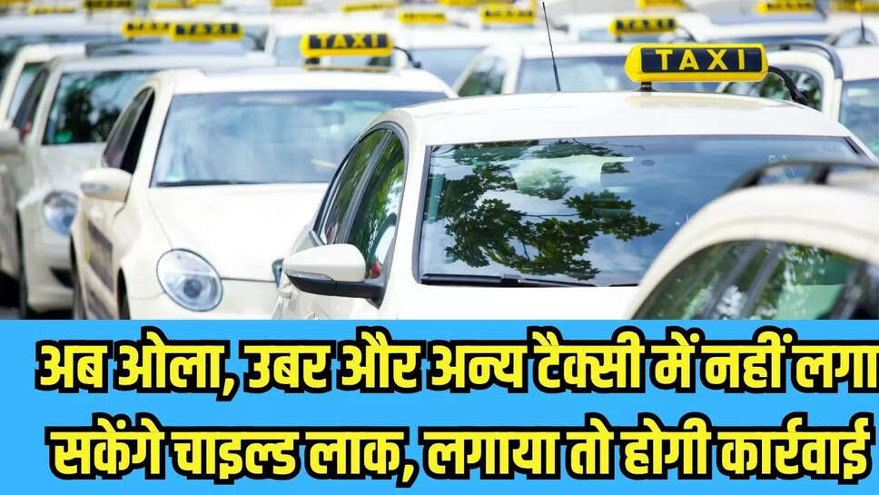 अब ओला, उबर और अन्य टैक्सी में नहीं लगा सकेंगे चाइल्ड लाक, लगाया तो होगी कार्रवाई 