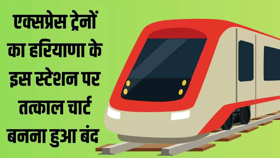 Tatkal Ticket  एक्सप्रेस ट्रेनों का हरियाणा के इस स्टेशन पर तत्काल चार्ट बनना हुआ बंद&nbsp;