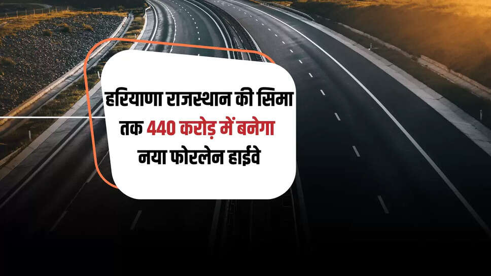 New Highway : हरियाणा राजस्थान की सिमा तक 440 करोड़ में  बनेगा नया फोरलेन हाईवे, इन 50 के किसानों पर होगी पैसों की बारिश 
