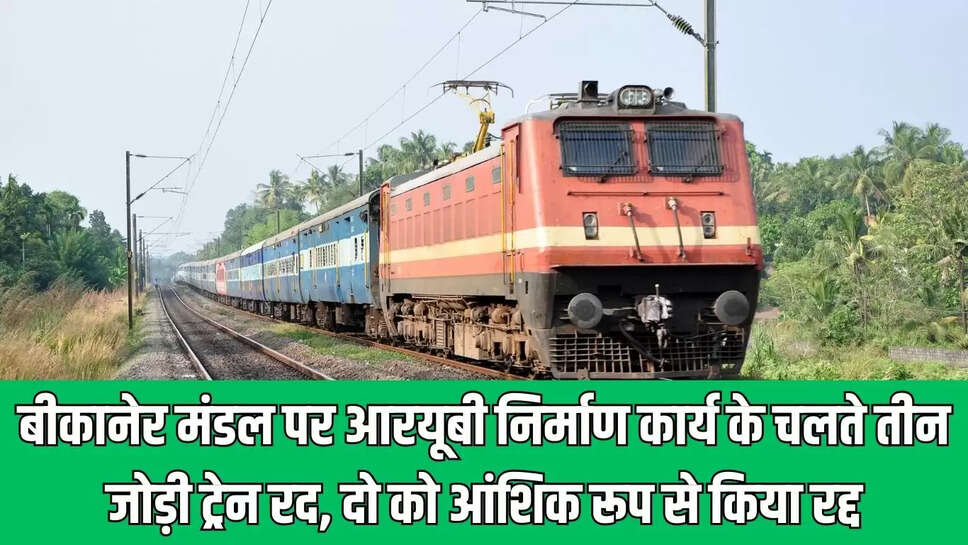 Bikaner Division : बीकानेर मंडल पर आरयूबी निर्माण कार्य के चलते तीन जोड़ी ट्रेन रद, दो को आंशिक रूप से किया रद्द