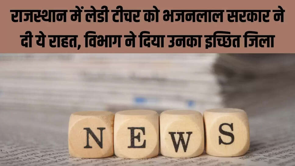 Rajasthan Education : राजस्थान में लेडी टीचर को भजनलाल सरकार ने दी ये राहत, विभाग ने दिया उनका इच्छित जिला