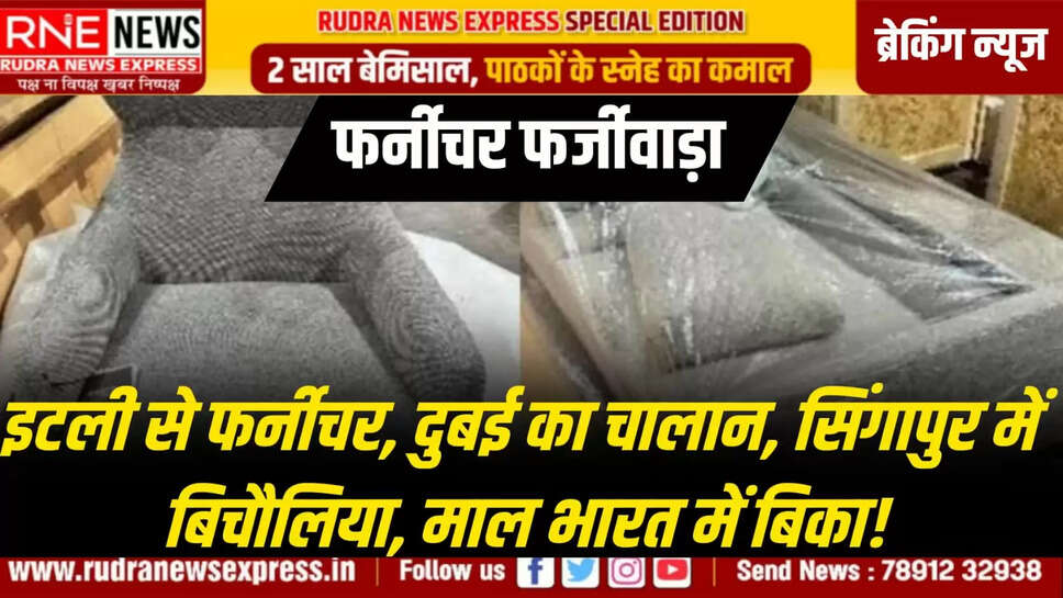फर्नीचर फर्जीवाड़ा : इटली से फर्नीचर, दुबई का चालान, सिंगापुर में बिचौलिया, माल भारत में बिका!