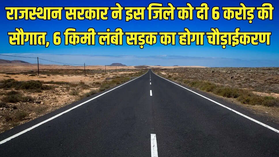 Rajasthan News  राजस्थान सरकार ने इस जिले को दी 6 करोड़ की सौगात, 6 किमी लंबी सड़क का होगा चौड़ाईकरण
