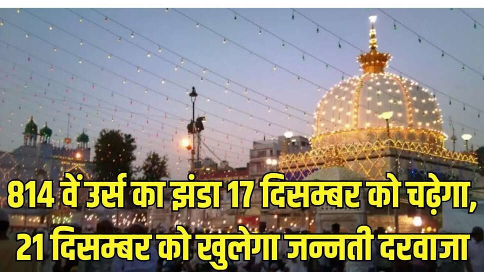 Ajmer Khwaja Urs : 814 वें उर्स का झंडा 17 दिसम्बर को चढ़ेगा, 21 दिसम्बर को खुलेगा जन्नती दरवाजा 