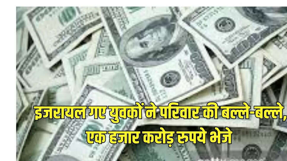 इजरायल गए युवकों ने परिवार की बल्ले-बल्ले, एक हजार करोड़ रुपये भेजे 