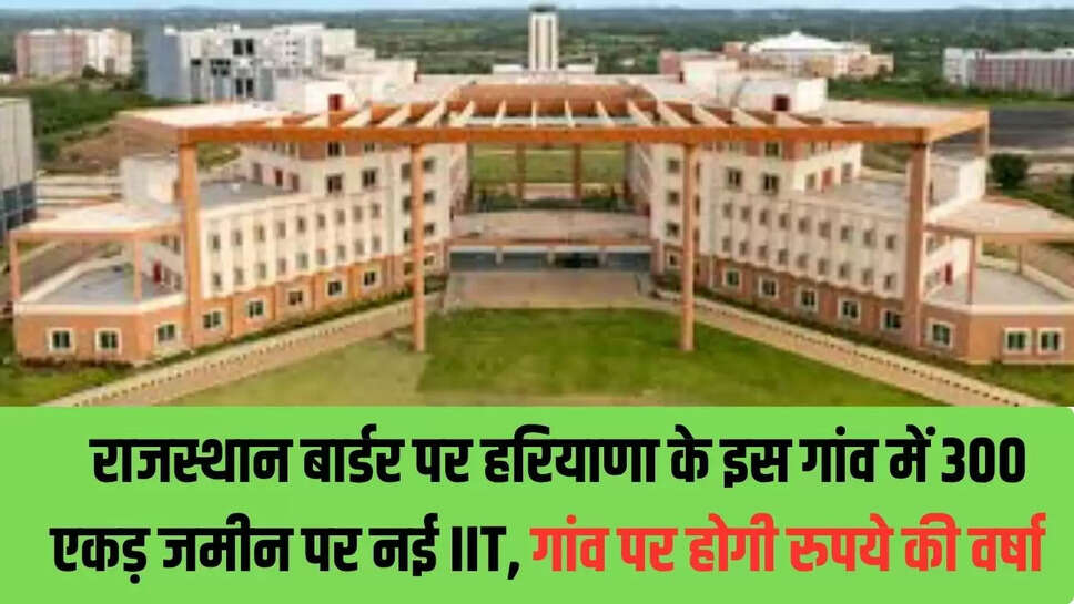 Haryana IIT : राजस्थान बार्डर पर हरियाणा के इस गांव में 300 एकड़ जमीन पर नई IIT, गांव पर होगी रुपये की वर्षा 