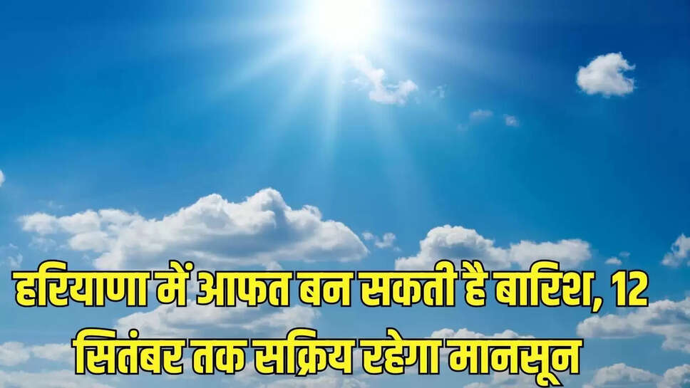 Haryana Weather : हरियाणा में आफत बन सकती है बारिश, 12 सितंबर तक सक्रिय रहेगा मानसून 