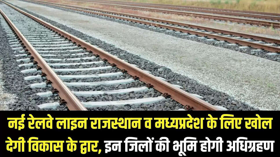 Rajasthan-MP new railway line : नई रेलवे लाइन राजस्थान व मध्यप्रदेश के लिए खोल देगी विकास के द्वार, इन जिलों की भूमि होगी अधिग्रहण