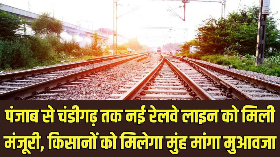 New railway line  पंजाब से चंडीगढ़ तक नई रेलवे लाइन को मिली मंजूरी, किसानों को मिलेगा मुंह मांगा मुआवजा