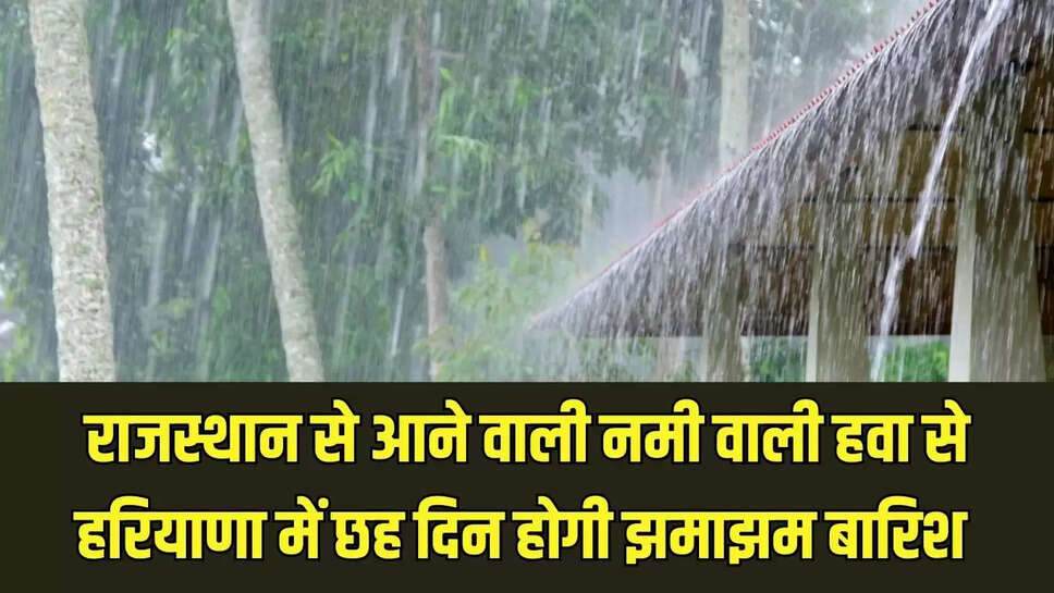 Haryana Rain Alert :  राजस्थान से आने वाली नमी वाली हवा से हरियाणा में छह दिन होगी झमाझम बारिश 