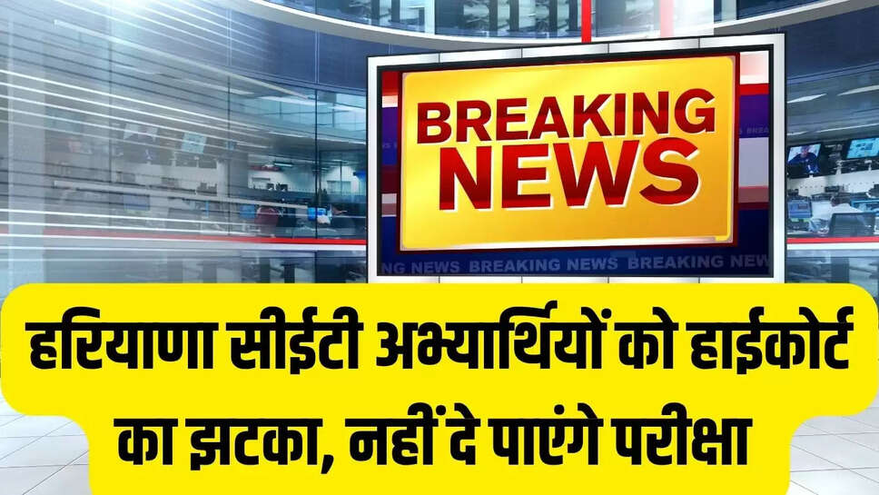 Haryana Breaking News : हरियाणा सीईटी अभ्यार्थियों को हाईकोर्ट का झटका, नहीं दे पाएंगे परीक्षा 