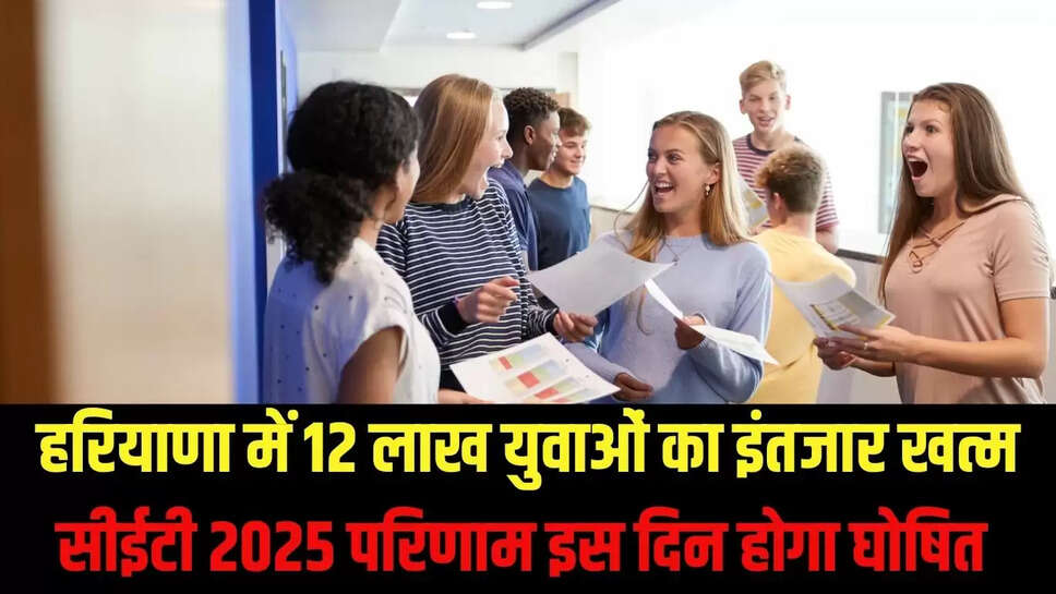 CET Results 2025 : हरियाणा में 12 लाख युवाओं का इंतजार खत्म, सीईटी 2025 परिणाम इस दिन होगा घोषित 