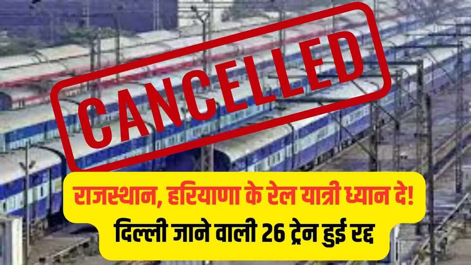 Rail canceled : राजस्थान, हरियाणा के रेल यात्री ध्यान दे! दिल्ली जाने वाली 26 ट्रेन हुई रद्द 