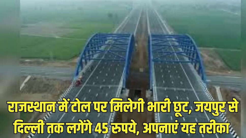 Rajasthan Toll : राजस्थान में टोल पर मिलेगी भारी छूट, जयपुर से दिल्ली तक लगेंगे 45 रुपये, अपनाएं यह तरीका 