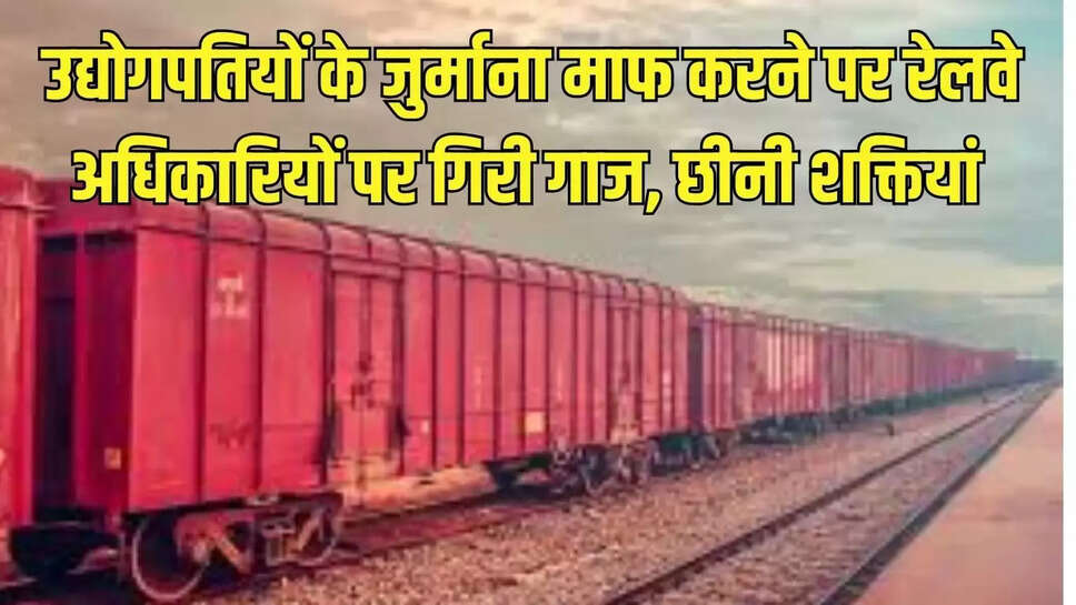 उद्योगपतियों के जुर्माना माफ करने पर रेलवे अधिकारियों पर गिरी गाज, छीनी शक्तियां 