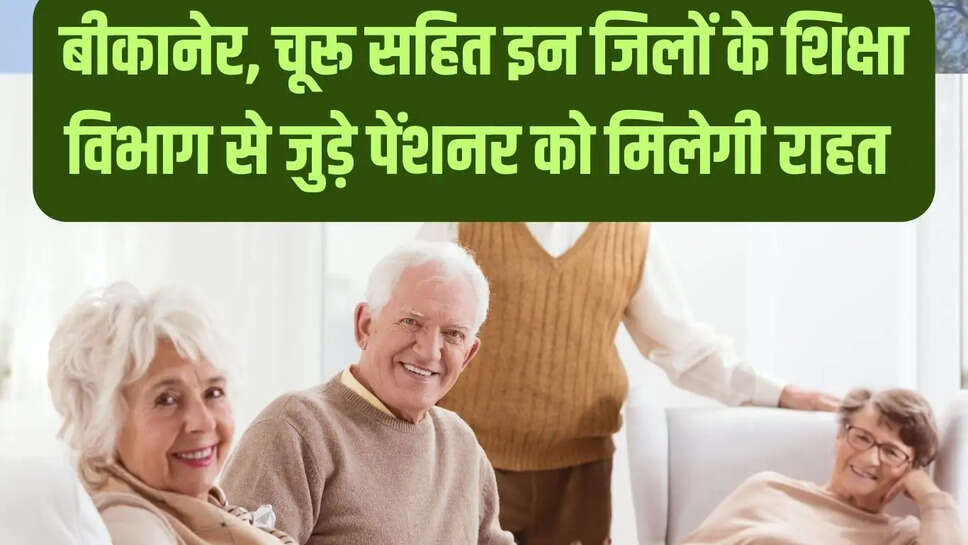 Rajasthan &nbsp;बीकानेर, चूरू सहित इन जिलों के शिक्षा विभाग से जुड़े पेंशनर को मिलेगी राहत&nbsp;