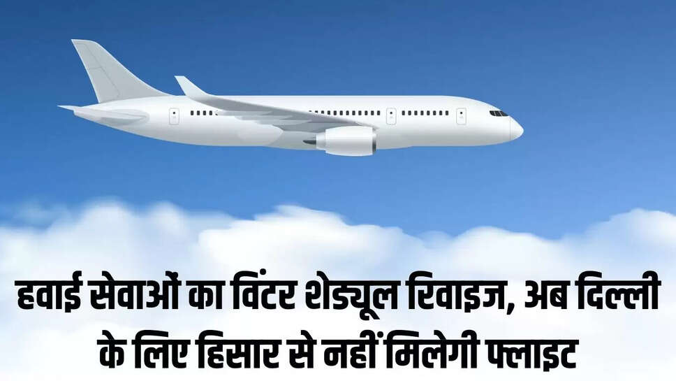 Flight Winter Schedule  हवाई सेवाओं का विंटर शेड्यूल रिवाइज, अब दिल्ली के लिए हिसार से नहीं मिलेगी फ्लाइट