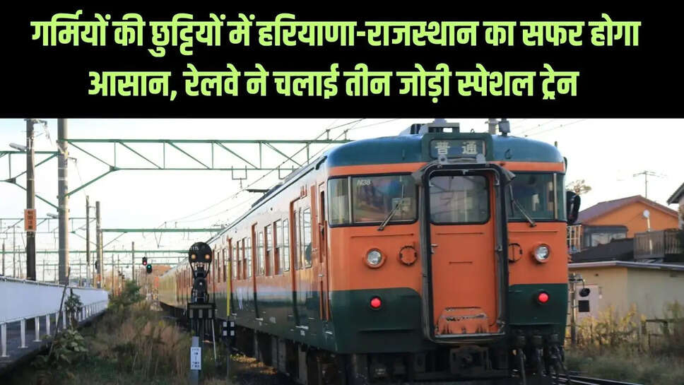Special Train : गर्मियों की छुट्टियों में हरियाणा-राजस्थान का सफर होगा आसान, रेलवे ने चलाई तीन जोड़ी स्पेशल ट्रेन&nbsp;