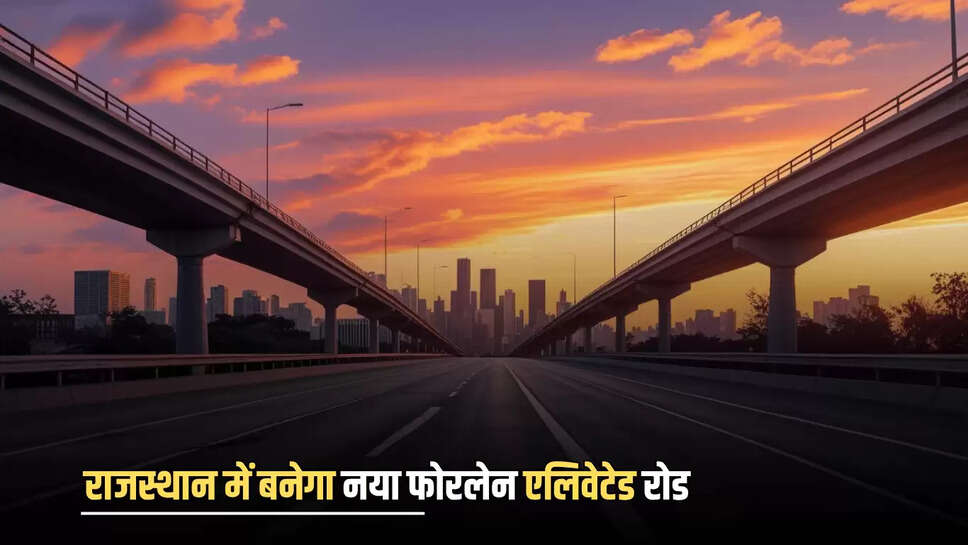 राजस्थान में बनेगा नया फोरलेन एलिवेटेड रोड, डीपीआर को दिया अंतिम रूप 