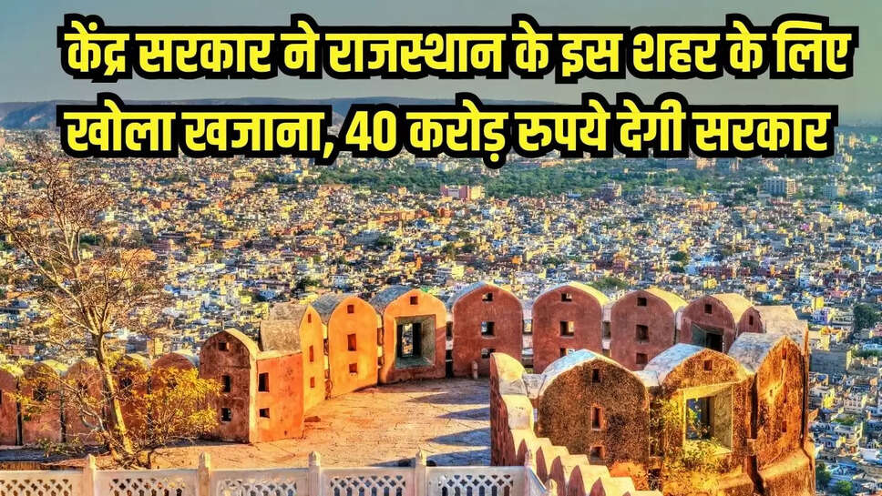 Rajasthan  केंद्र सरकार ने राजस्थान के इस शहर के लिए खोला खजाना, 40 करोड़ रुपये देगी सरकार&nbsp;