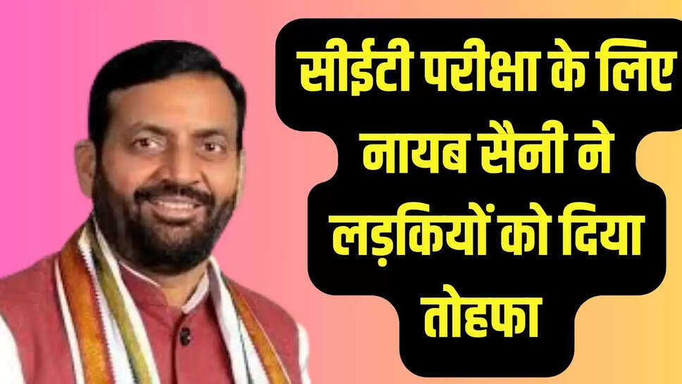 CET Exam Bus : सीईटी परीक्षा के लिए नायब सैनी ने लड़कियों को दिया तोहफा 