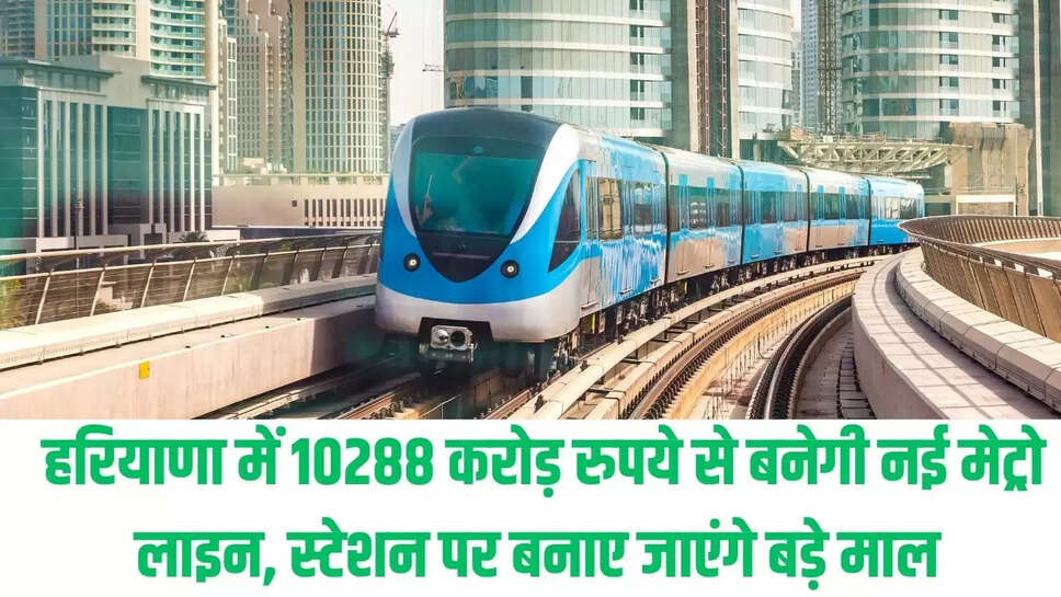 New Metro Line  हरियाणा में 10288 करोड़ रुपये से बनेगी नई मेट्रो लाइन, स्टेशन पर बनाए जाएंगे बड़े माल 