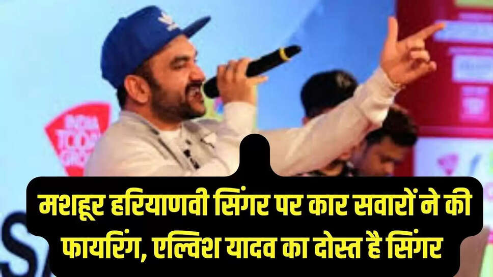 मशहूर हरियाणवी सिंगर पर कार सवारों  ने की फायरिंग, एल्विश यादव का दोस्त है सिंगर 