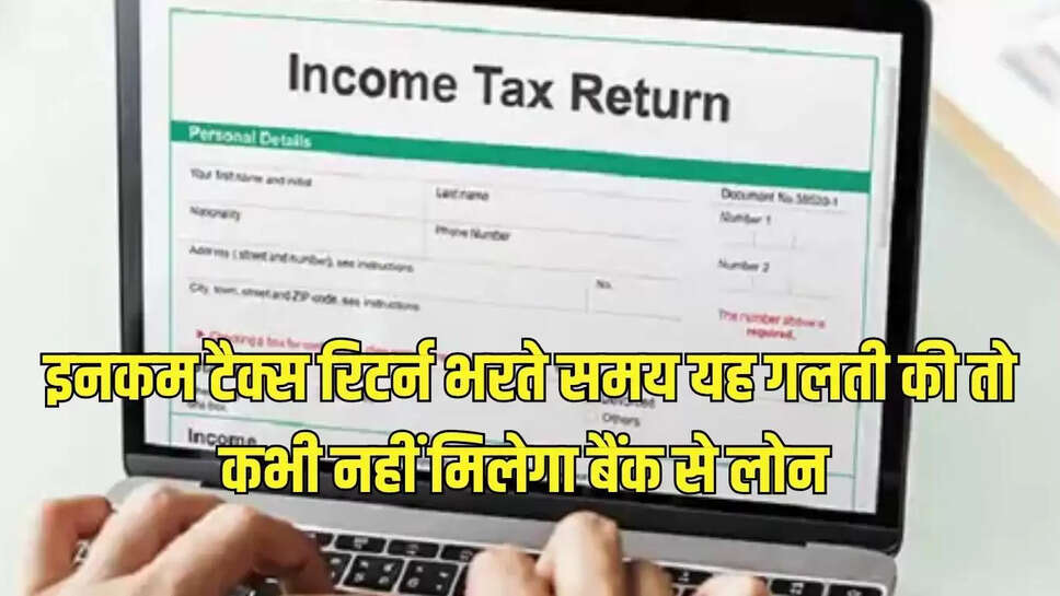 इनकम टैक्स रिटर्न भरते समय यह गलती की तो कभी नहीं मिलेगा बैंक से लोन 
