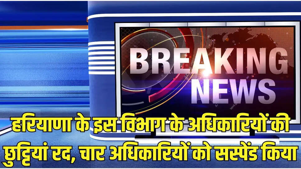 Haryana News  हरियाणा के इस विभाग के अधिकारियों की छुट्टियां रद, चार अधिकारियों को सस्पेंड किया