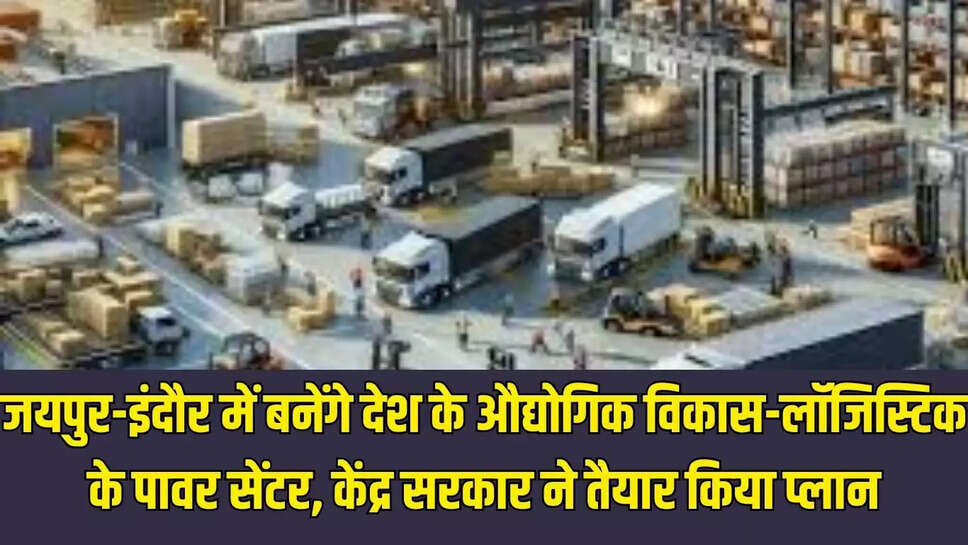 जयपुर-इंदौर में बनेंगे देश के औद्योगिक विकास-लॉजिस्टिक के पावर सेंटर, केंद्र सरकार ने तैयार किया प्लान
