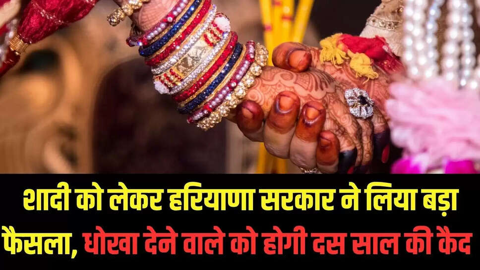 Marriage act  शादी को लेकर हरियाणा सरकार ने लिया बड़ा फैसला, धोखा देने वाले को होगी दस साल की कैद 
