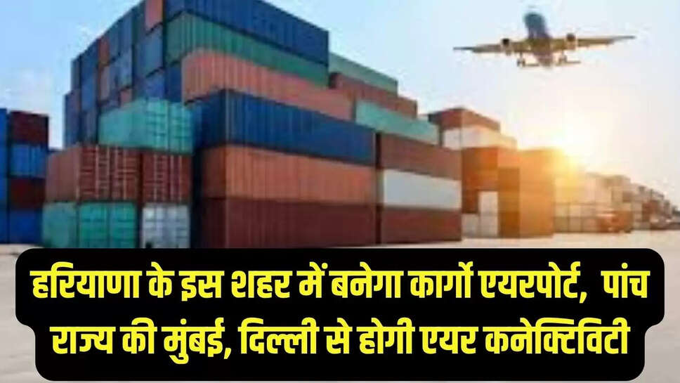 Cargo Hub : हरियाणा के इस शहर में बनेगा कार्गो एयरपोर्ट, पांच राज्य की मुंबई, दिल्ली से होगी एयर कनेक्टिविटी