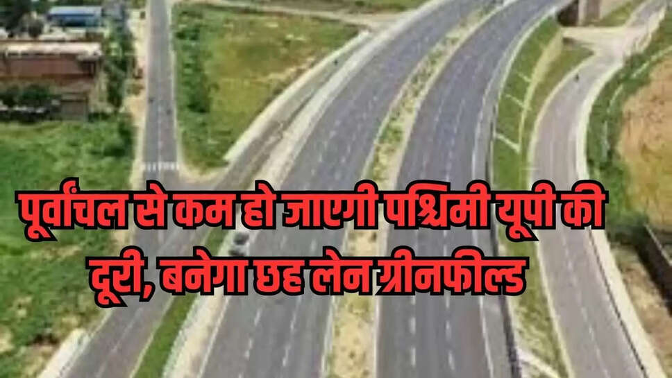 पूर्वांचल से कम हो जाएगी पश्चिमी यूपी की दूरी, बनेगा छह लेन ग्रीनफील्ड