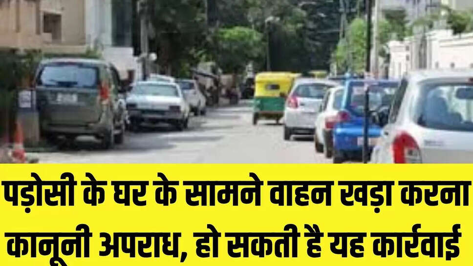 Law Information  पड़ोसी के घर के सामने वाहन खड़ा करना कानूनी अपराध, हो सकती है यह कार्रवाई 