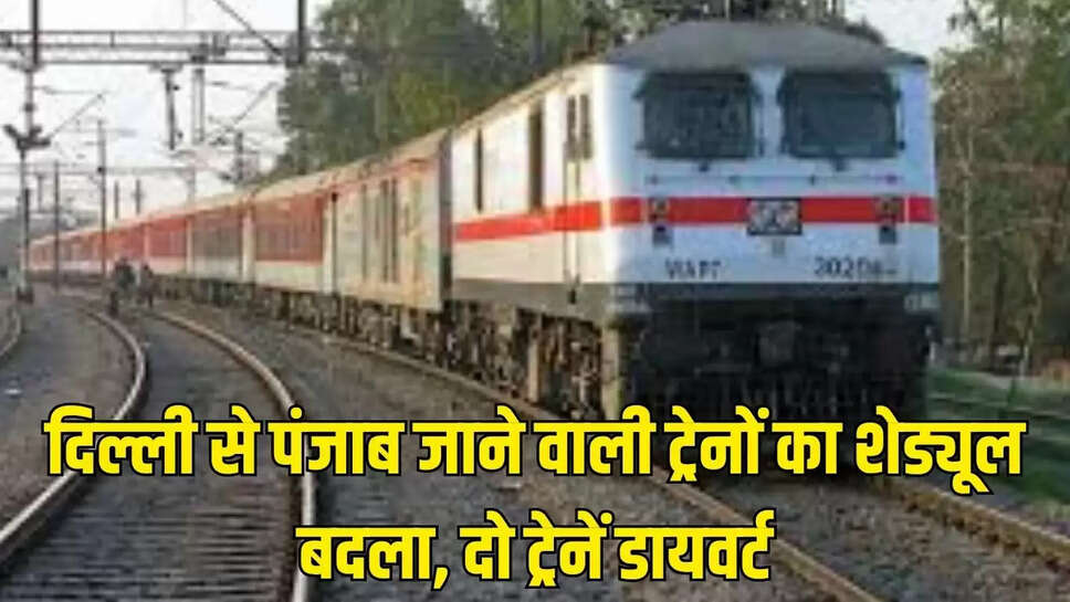 Train Divert : दिल्ली से पंजाब जाने वाली ट्रेनों का शेड्यूल बदला, दो ट्रेनें डायवर्ट