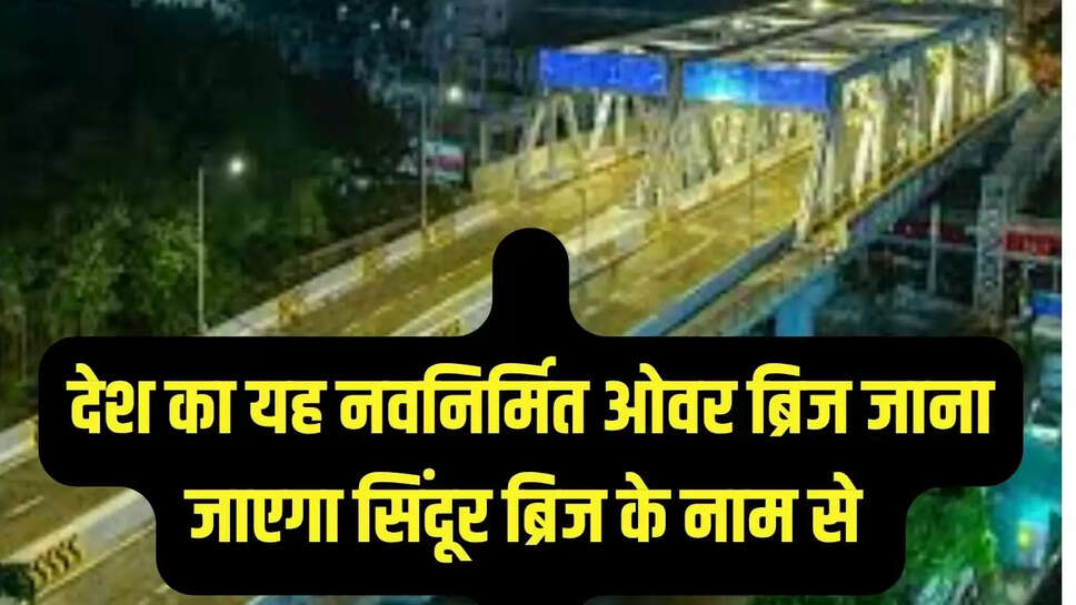 देश का यह नवनिर्मित ओवर ब्रिज जाना जाएगा सिंदूर ब्रिज के नाम से 