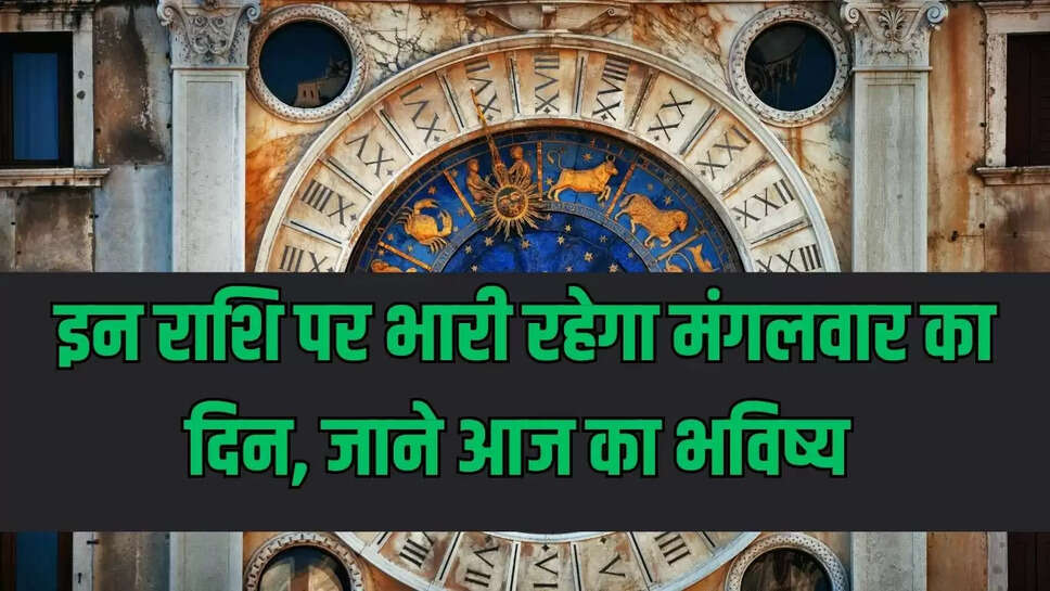 Horoscope  इन राशि पर भारी रहेगा मंगलवार का दिन, जाने आज का भविष्य 