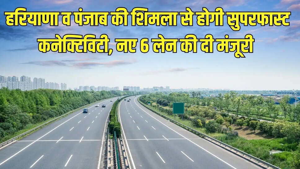 New 6 lanes Highway  हरियाणा व पंजाब की शिमला से होगी सुपरफास्ट कनेक्टिविटी, नितिन गडकरी ने नए 6 लेन की दी मंजूरी&nbsp;