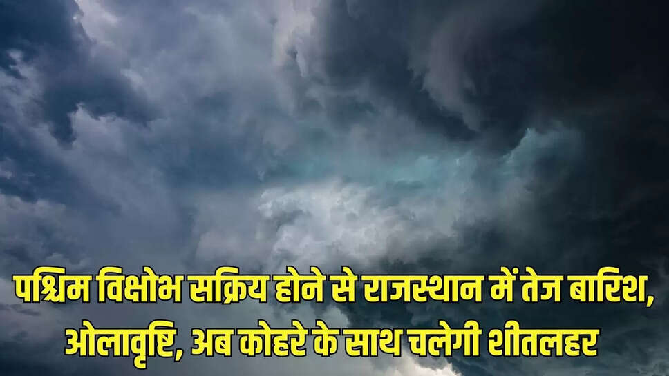 Rajasthan weather  पश्चिम विक्षोभ सक्रिय होने से राजस्थान में तेज बारिश, ओलावृष्टि, अब कोहरे के साथ चलेगी शीतलहर &nbsp;