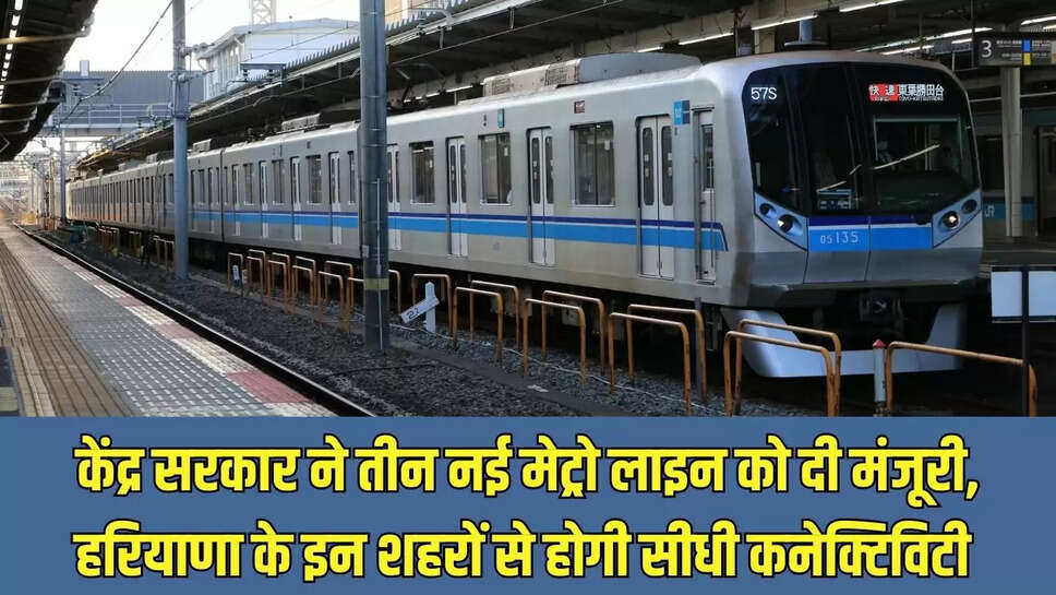 New Metro Line  केंद्र सरकार ने तीन नई मेट्रो लाइन को दी मंजूरी, हरियाणा के इन शहरों से होगी सीधी कनेक्टिविटी&nbsp;